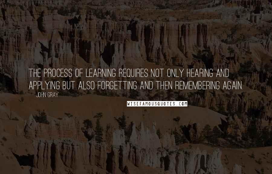 John Gray Quotes: The process of learning requires not only hearing and applying but also forgetting and then remembering again.