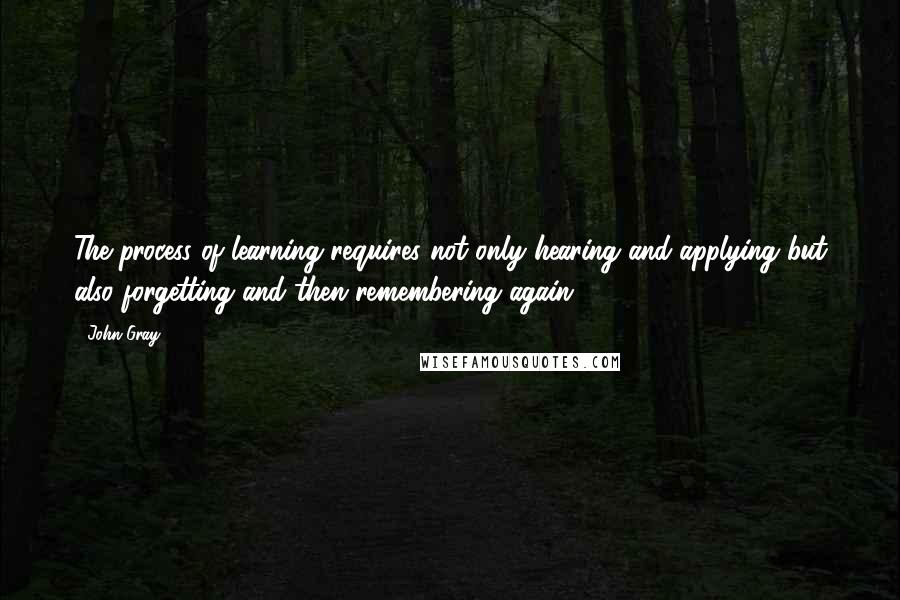 John Gray Quotes: The process of learning requires not only hearing and applying but also forgetting and then remembering again.