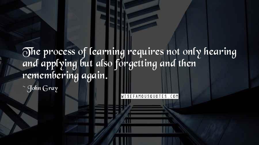 John Gray Quotes: The process of learning requires not only hearing and applying but also forgetting and then remembering again.