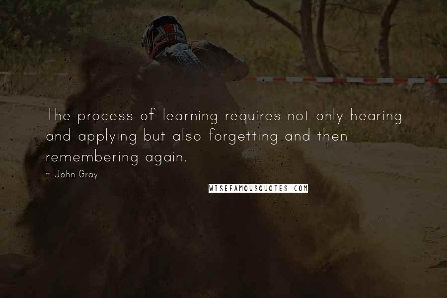 John Gray Quotes: The process of learning requires not only hearing and applying but also forgetting and then remembering again.