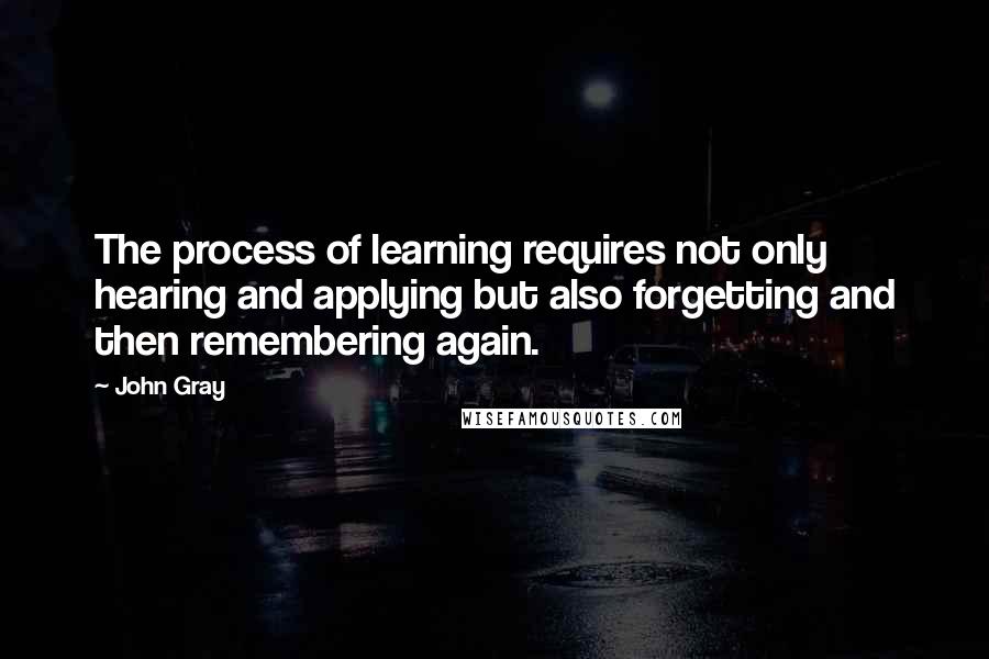 John Gray Quotes: The process of learning requires not only hearing and applying but also forgetting and then remembering again.