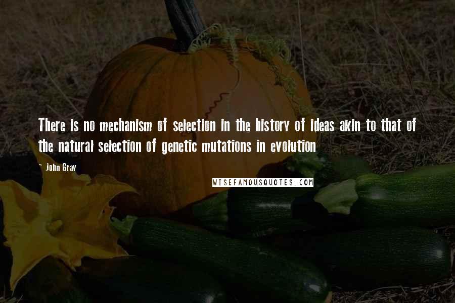 John Gray Quotes: There is no mechanism of selection in the history of ideas akin to that of the natural selection of genetic mutations in evolution