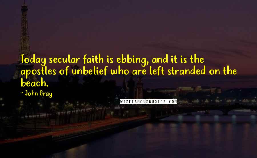 John Gray Quotes: Today secular faith is ebbing, and it is the apostles of unbelief who are left stranded on the beach.