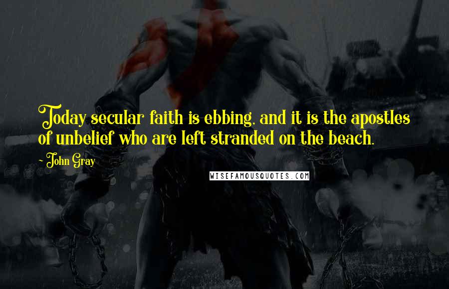 John Gray Quotes: Today secular faith is ebbing, and it is the apostles of unbelief who are left stranded on the beach.