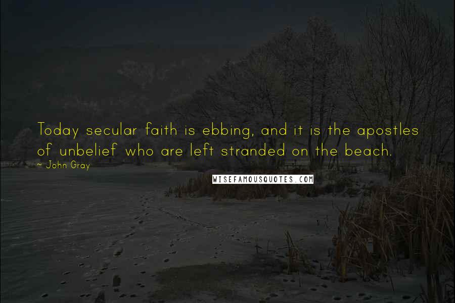 John Gray Quotes: Today secular faith is ebbing, and it is the apostles of unbelief who are left stranded on the beach.