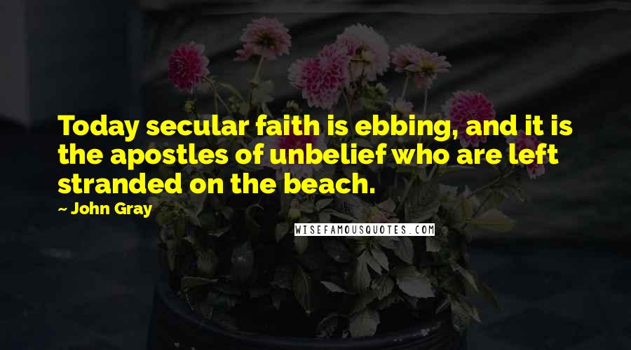 John Gray Quotes: Today secular faith is ebbing, and it is the apostles of unbelief who are left stranded on the beach.