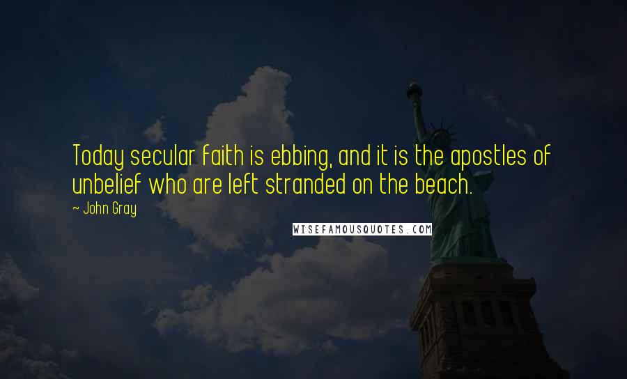 John Gray Quotes: Today secular faith is ebbing, and it is the apostles of unbelief who are left stranded on the beach.