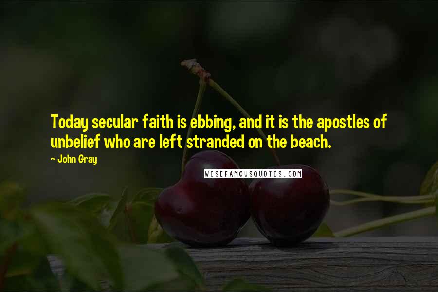 John Gray Quotes: Today secular faith is ebbing, and it is the apostles of unbelief who are left stranded on the beach.