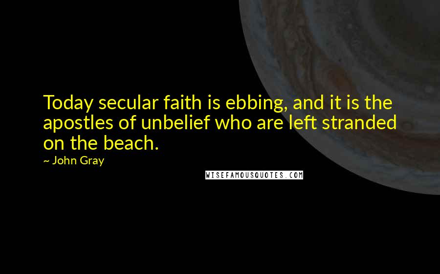 John Gray Quotes: Today secular faith is ebbing, and it is the apostles of unbelief who are left stranded on the beach.