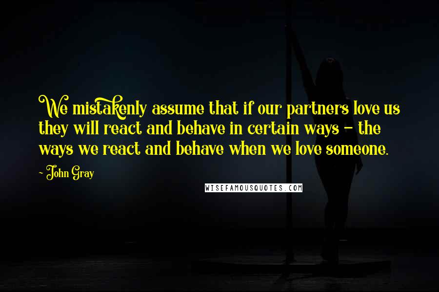 John Gray Quotes: We mistakenly assume that if our partners love us they will react and behave in certain ways - the ways we react and behave when we love someone.