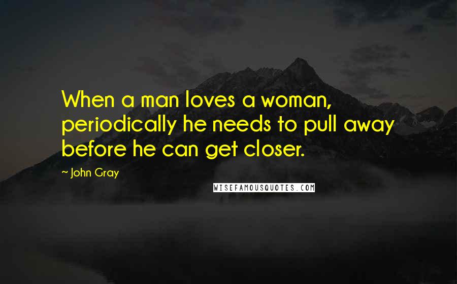 John Gray Quotes: When a man loves a woman, periodically he needs to pull away before he can get closer.