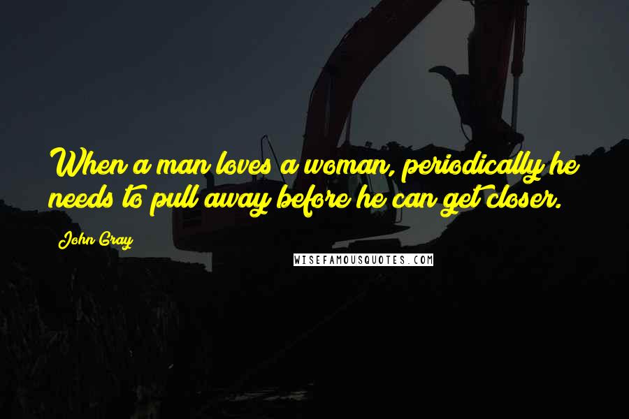 John Gray Quotes: When a man loves a woman, periodically he needs to pull away before he can get closer.