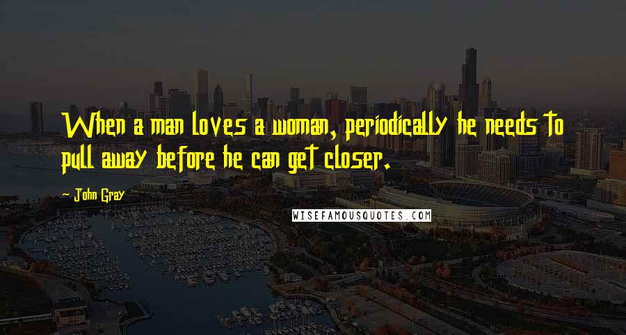 John Gray Quotes: When a man loves a woman, periodically he needs to pull away before he can get closer.