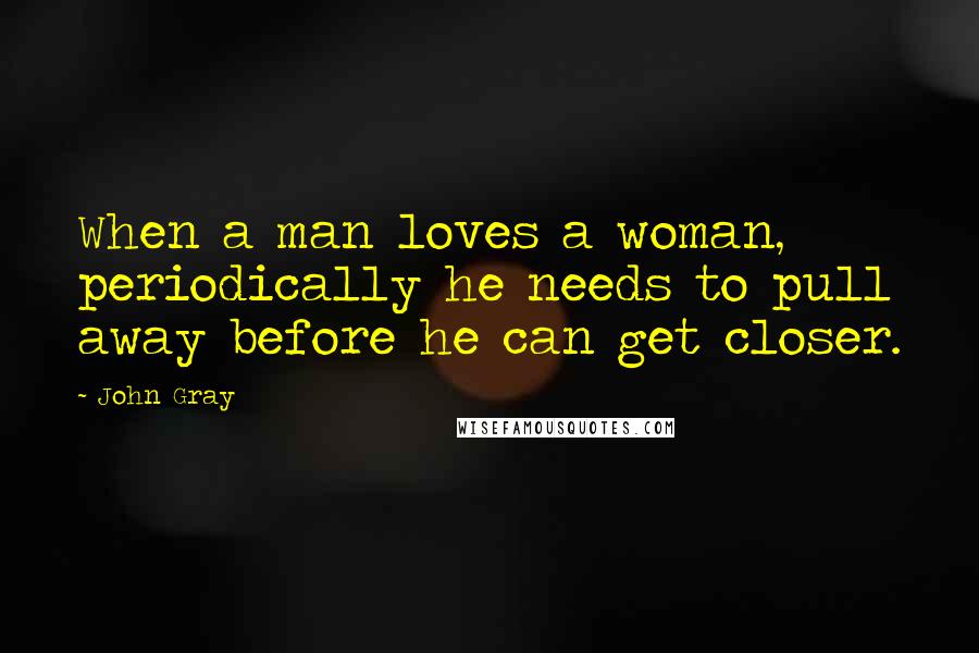 John Gray Quotes: When a man loves a woman, periodically he needs to pull away before he can get closer.