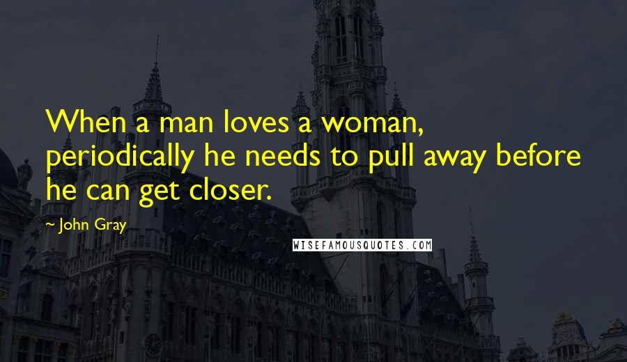 John Gray Quotes: When a man loves a woman, periodically he needs to pull away before he can get closer.