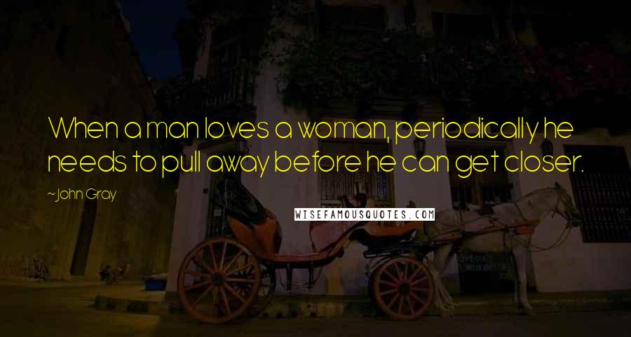 John Gray Quotes: When a man loves a woman, periodically he needs to pull away before he can get closer.