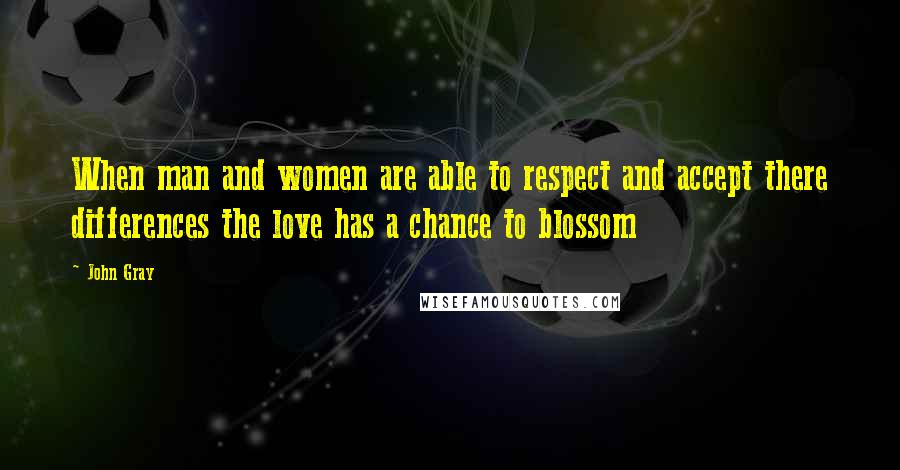 John Gray Quotes: When man and women are able to respect and accept there differences the love has a chance to blossom