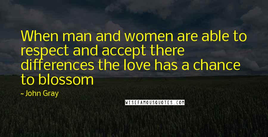 John Gray Quotes: When man and women are able to respect and accept there differences the love has a chance to blossom