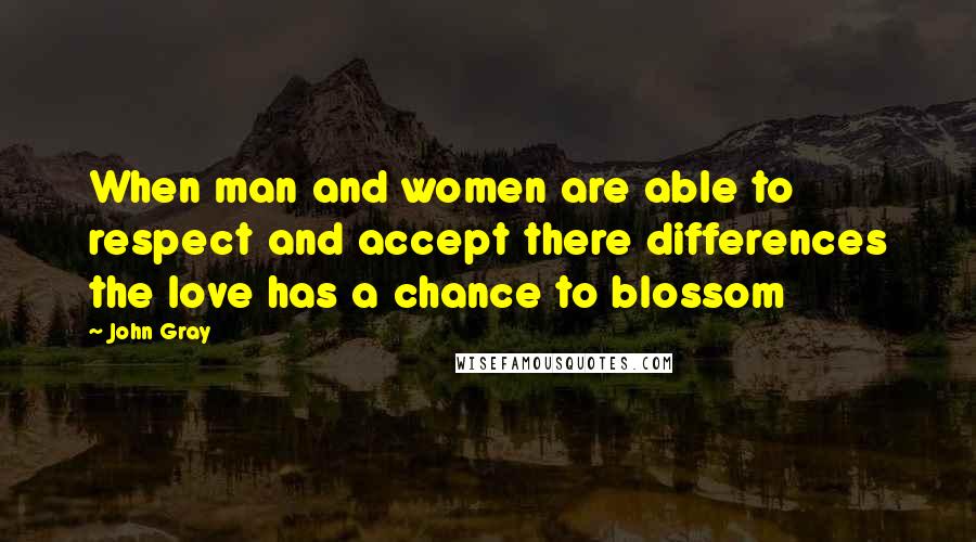 John Gray Quotes: When man and women are able to respect and accept there differences the love has a chance to blossom