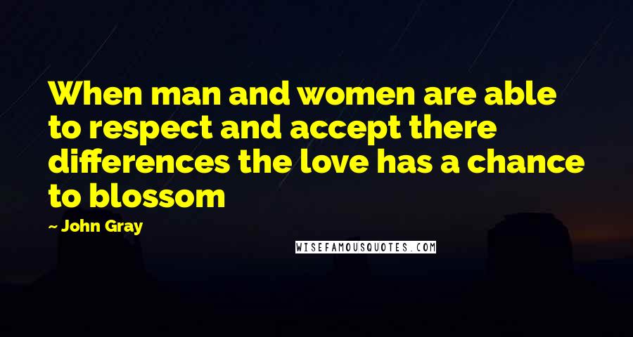 John Gray Quotes: When man and women are able to respect and accept there differences the love has a chance to blossom