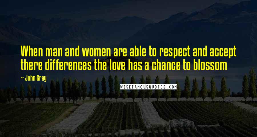 John Gray Quotes: When man and women are able to respect and accept there differences the love has a chance to blossom
