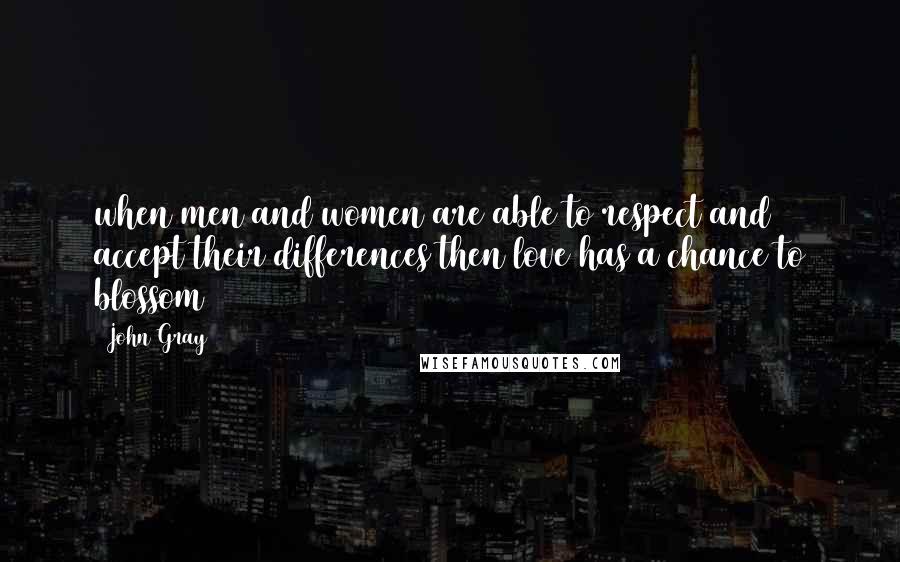 John Gray Quotes:  when men and women are able to respect and accept their differences then love has a chance to blossom