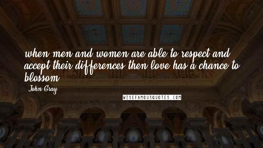 John Gray Quotes: when men and women are able to respect and accept their differences then love has a chance to blossom