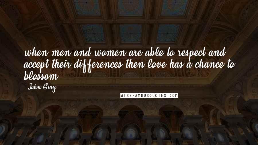 John Gray Quotes:  when men and women are able to respect and accept their differences then love has a chance to blossom