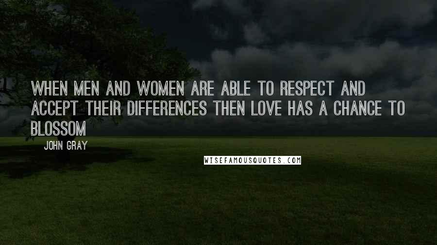 John Gray Quotes:  when men and women are able to respect and accept their differences then love has a chance to blossom