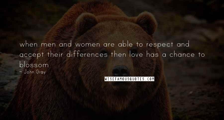 John Gray Quotes: when men and women are able to respect and accept their differences then love has a chance to blossom