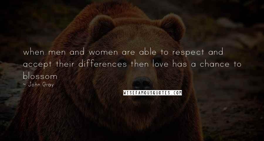 John Gray Quotes:  when men and women are able to respect and accept their differences then love has a chance to blossom