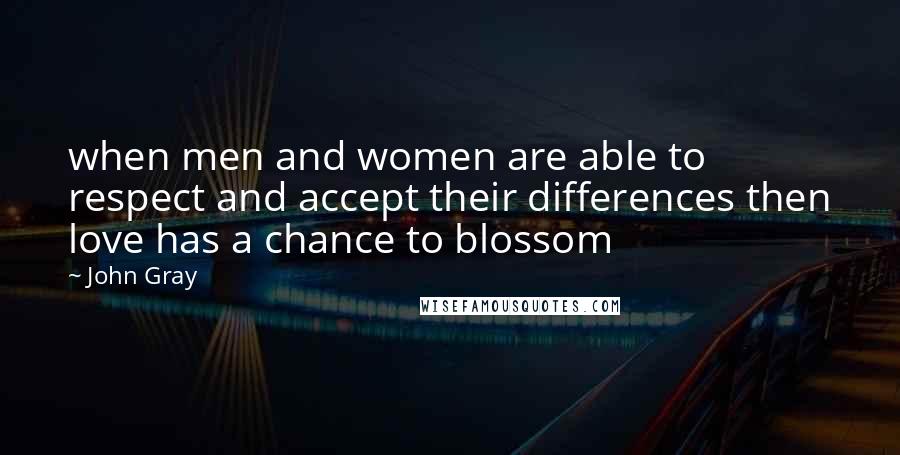 John Gray Quotes:  when men and women are able to respect and accept their differences then love has a chance to blossom