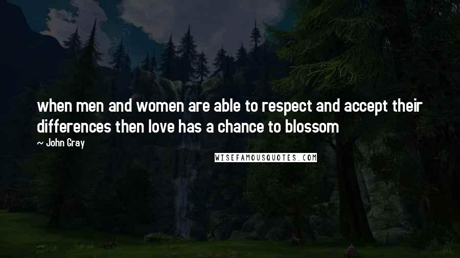 John Gray Quotes:  when men and women are able to respect and accept their differences then love has a chance to blossom