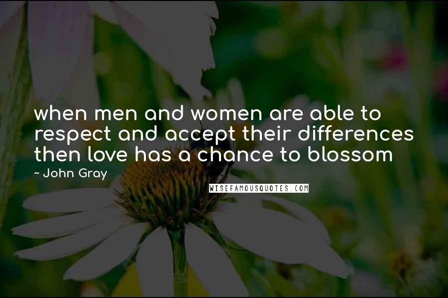 John Gray Quotes: when men and women are able to respect and accept their differences then love has a chance to blossom