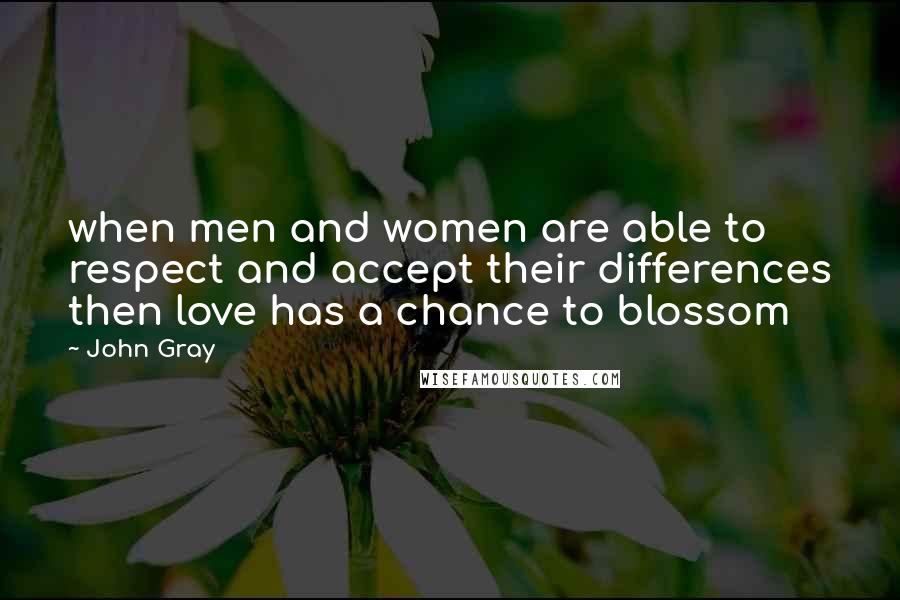 John Gray Quotes:  when men and women are able to respect and accept their differences then love has a chance to blossom