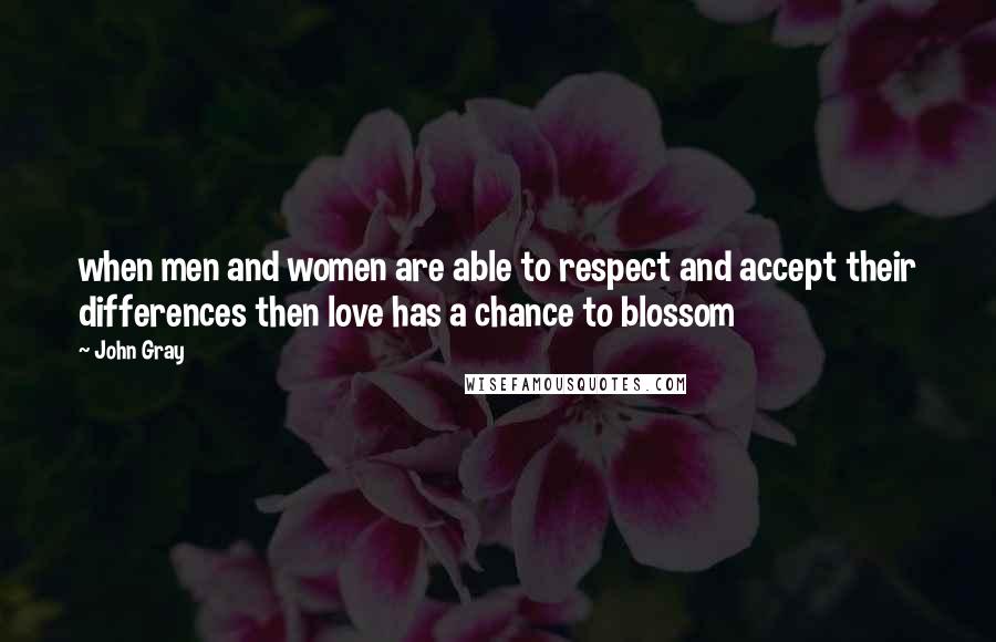 John Gray Quotes:  when men and women are able to respect and accept their differences then love has a chance to blossom