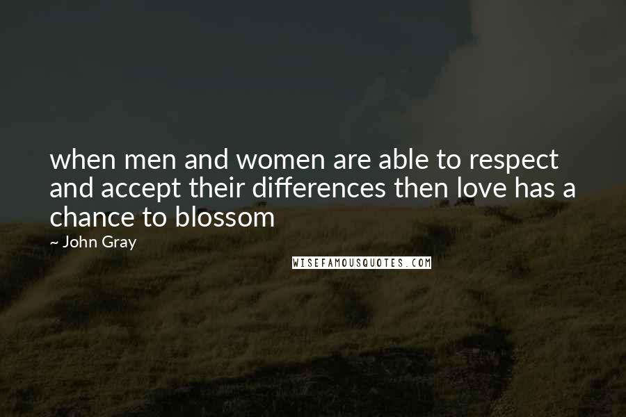 John Gray Quotes:  when men and women are able to respect and accept their differences then love has a chance to blossom