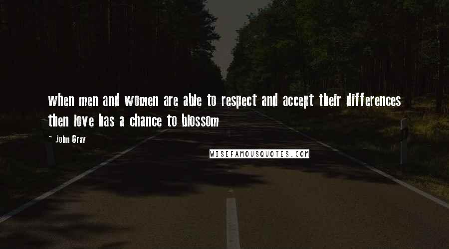 John Gray Quotes:  when men and women are able to respect and accept their differences then love has a chance to blossom
