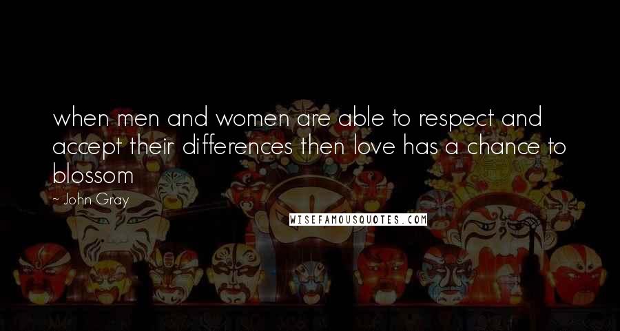 John Gray Quotes:  when men and women are able to respect and accept their differences then love has a chance to blossom