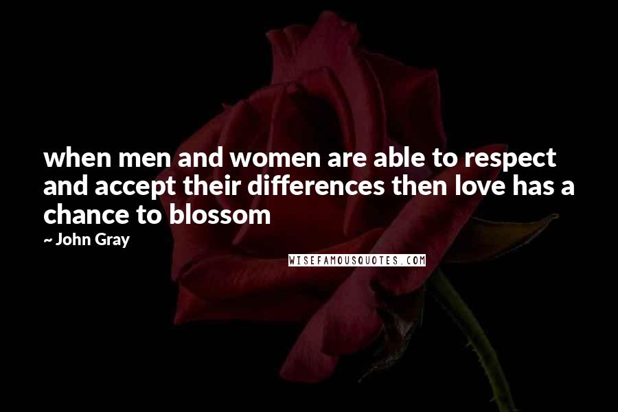 John Gray Quotes:  when men and women are able to respect and accept their differences then love has a chance to blossom