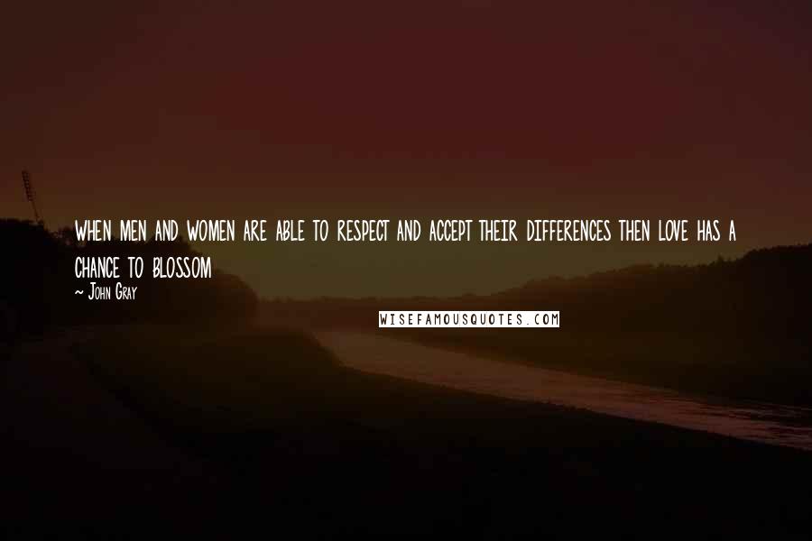 John Gray Quotes:  when men and women are able to respect and accept their differences then love has a chance to blossom