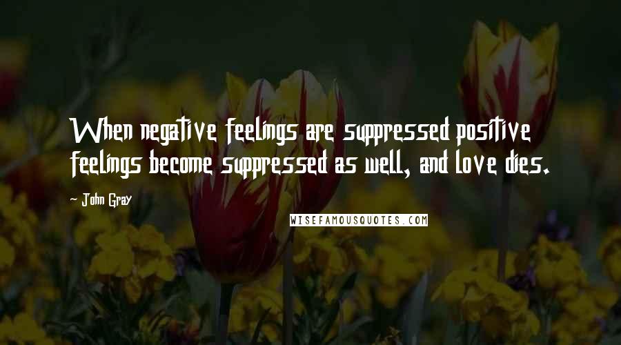 John Gray Quotes: When negative feelings are suppressed positive feelings become suppressed as well, and love dies.