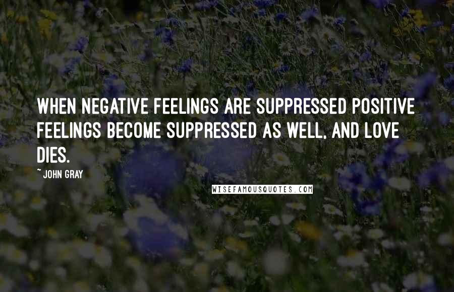 John Gray Quotes: When negative feelings are suppressed positive feelings become suppressed as well, and love dies.