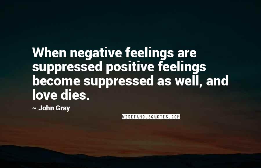 John Gray Quotes: When negative feelings are suppressed positive feelings become suppressed as well, and love dies.