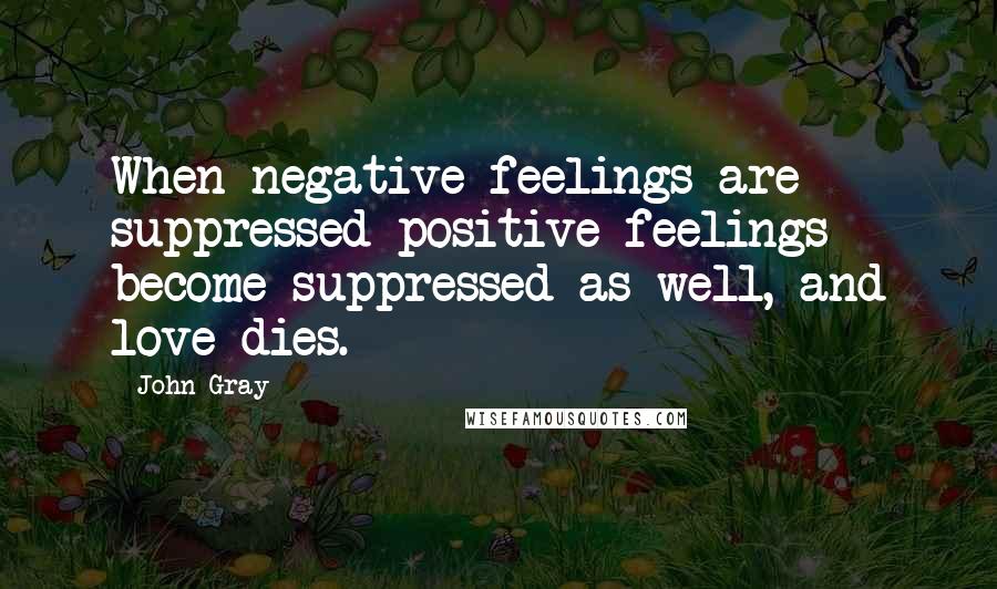 John Gray Quotes: When negative feelings are suppressed positive feelings become suppressed as well, and love dies.