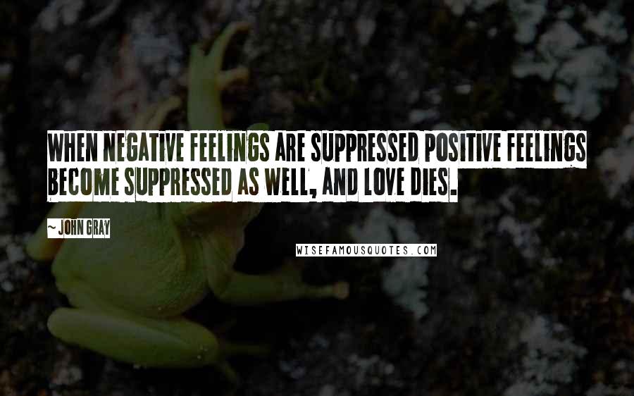 John Gray Quotes: When negative feelings are suppressed positive feelings become suppressed as well, and love dies.