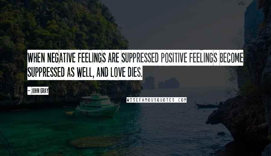 John Gray Quotes: When negative feelings are suppressed positive feelings become suppressed as well, and love dies.