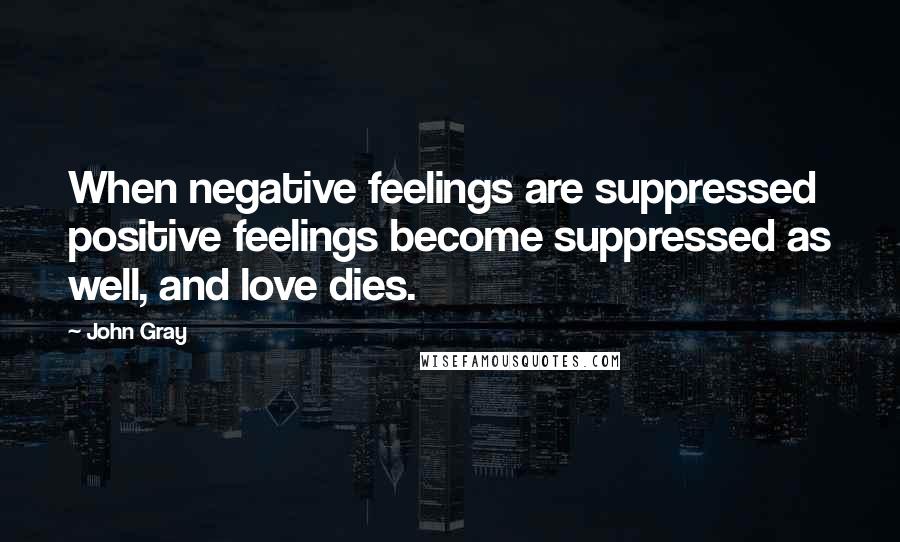 John Gray Quotes: When negative feelings are suppressed positive feelings become suppressed as well, and love dies.