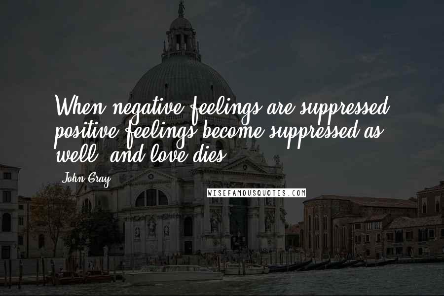 John Gray Quotes: When negative feelings are suppressed positive feelings become suppressed as well, and love dies.