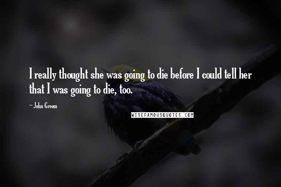 John Greem Quotes: I really thought she was going to die before I could tell her that I was going to die, too.